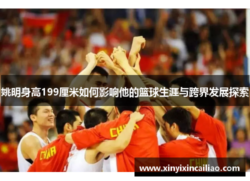 姚明身高199厘米如何影响他的篮球生涯与跨界发展探索