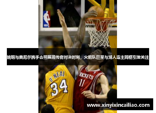 姚明与奥尼尔携手合照展现传奇对决时刻，火箭队巨星与湖人霸主同框引发关注