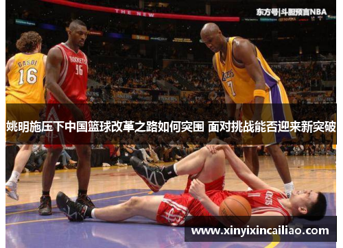 姚明施压下中国篮球改革之路如何突围 面对挑战能否迎来新突破