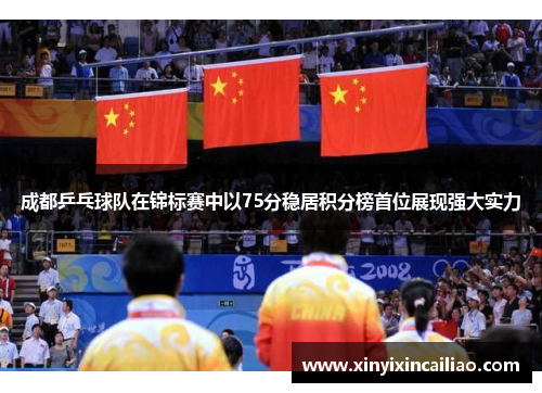 成都乒乓球队在锦标赛中以75分稳居积分榜首位展现强大实力