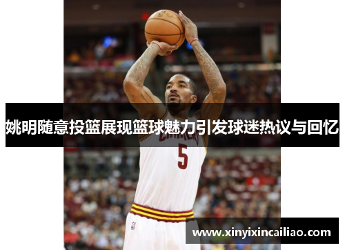 姚明随意投篮展现篮球魅力引发球迷热议与回忆